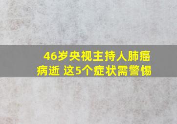 46岁央视主持人肺癌病逝 这5个症状需警惕